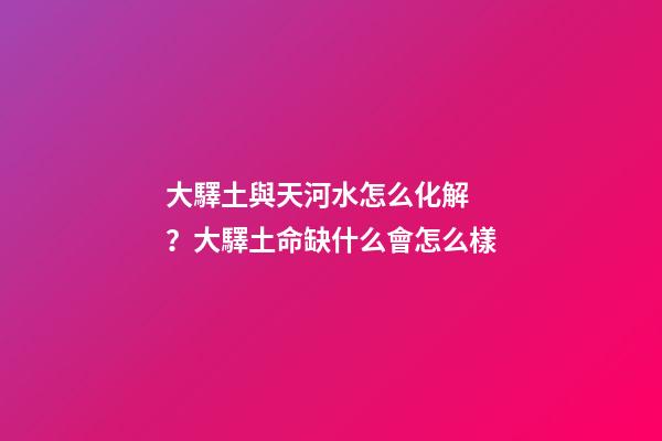 大驛土與天河水怎么化解？大驛土命缺什么會怎么樣